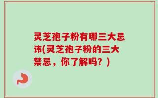 灵芝孢子粉有哪三大忌讳(灵芝孢子粉的三大禁忌，你了解吗？)