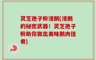 灵芝孢子粉浸鹅(浸鹅的秘密武器！灵芝孢子粉助你做出美味鹅肉佳肴)