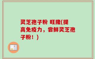 灵芝孢子粉 旺隆(提高免疫力，尝鲜灵芝孢子粉！)