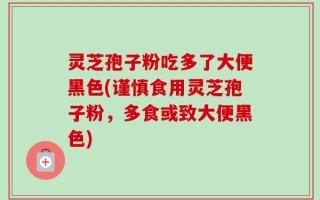 灵芝孢子粉吃多了大便黑色(谨慎食用灵芝孢子粉，多食或致大便黑色)