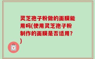 灵芝孢子粉做的面膜能用吗(使用灵芝孢子粉制作的面膜是否适用？)