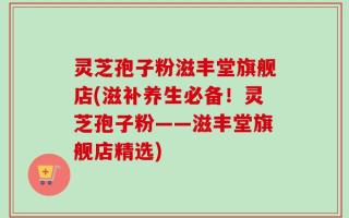 灵芝孢子粉滋丰堂旗舰店(滋补养生必备！灵芝孢子粉——滋丰堂旗舰店精选)