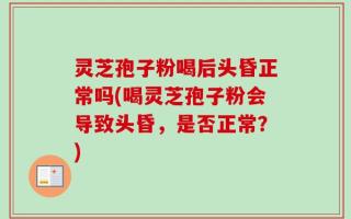 灵芝孢子粉喝后头昏正常吗(喝灵芝孢子粉会导致头昏，是否正常？)