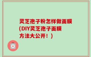 灵芝孢子粉怎样做面膜(DIY灵芝孢子面膜方法大公开！)