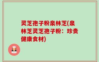 灵芝孢子粉泉林芝(泉林芝灵芝孢子粉：珍贵健康食材)