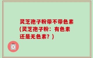 灵芝孢子粉带不带色素(灵芝孢子粉：有色素还是无色素？)