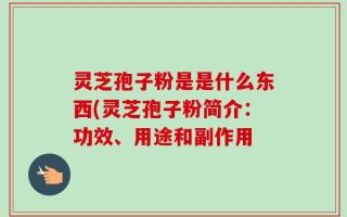 灵芝孢子粉是是什么东西(灵芝孢子粉简介：功效、用途和副作用
