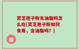 灵芝孢子粉无油脂吗怎么吃(灵芝孢子粉如何食用，含油脂吗？)