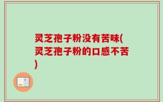 灵芝孢子粉没有苦味(灵芝孢子粉的口感不苦)