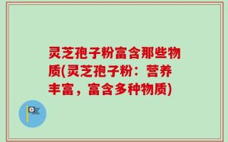 灵芝孢子粉富含那些物质(灵芝孢子粉：营养丰富，富含多种物质)