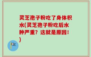 灵芝孢子粉吃了身体积水(灵芝孢子粉吃后水肿严重？这就是原因！)