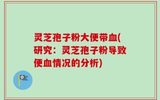 灵芝孢子粉大便带血(研究：灵芝孢子粉导致便血情况的分析)