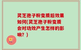 灵芝孢子粉变质后效果如何(灵芝孢子粉变质会对功效产生怎样的影响？)