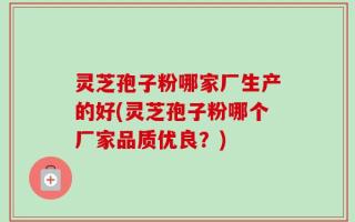 灵芝孢子粉哪家厂生产的好(灵芝孢子粉哪个厂家品质优良？)