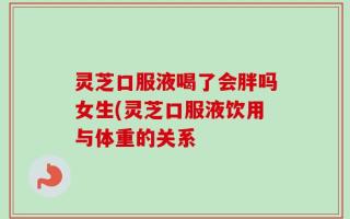 灵芝口服液喝了会胖吗女生(灵芝口服液饮用与体重的关系
