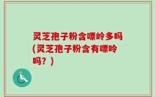 灵芝孢子粉含嘌岭多吗(灵芝孢子粉含有嘌呤吗？)