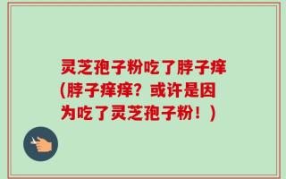 灵芝孢子粉吃了脖子痒(脖子痒痒？或许是因为吃了灵芝孢子粉！)