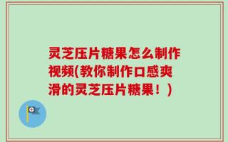 灵芝压片糖果怎么制作视频(教你制作口感爽滑的灵芝压片糖果！)