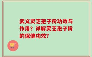 武义灵芝孢子粉功效与作用？详解灵芝孢子粉的保健功效？