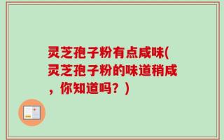 灵芝孢子粉有点咸味(灵芝孢子粉的味道稍咸，你知道吗？)