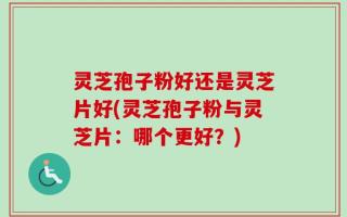 灵芝孢子粉好还是灵芝片好(灵芝孢子粉与灵芝片：哪个更好？)