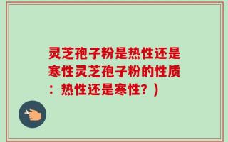 灵芝孢子粉是热性还是寒性灵芝孢子粉的性质：热性还是寒性？)
