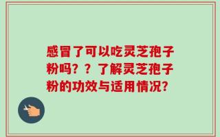 感冒了可以吃灵芝孢子粉吗？？了解灵芝孢子粉的功效与适用情况？