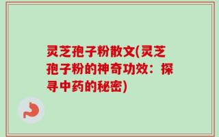 灵芝孢子粉散文(灵芝孢子粉的神奇功效：探寻中药的秘密)