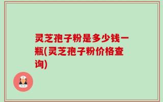 灵芝孢子粉是多少钱一瓶(灵芝孢子粉价格查询)