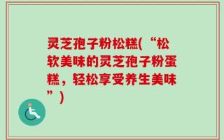 灵芝孢子粉松糕(“松软美味的灵芝孢子粉蛋糕，轻松享受养生美味”)