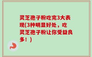 灵芝孢子粉吃完3大表现(3种明显好处，吃灵芝孢子粉让你受益良多！)