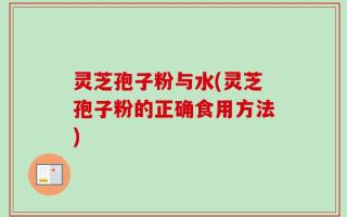 灵芝孢子粉与水(灵芝孢子粉的正确食用方法)