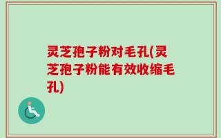 灵芝孢子粉对毛孔(灵芝孢子粉能有效收缩毛孔)