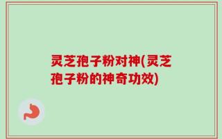 灵芝孢子粉对神(灵芝孢子粉的神奇功效)