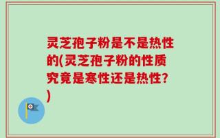 灵芝孢子粉是不是热性的(灵芝孢子粉的性质究竟是寒性还是热性？)