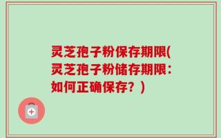 灵芝孢子粉保存期限(灵芝孢子粉储存期限：如何正确保存？)