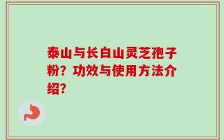 泰山与长白山灵芝孢子粉？功效与使用方法介绍？