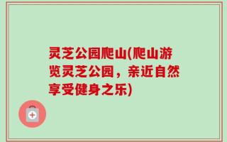 灵芝公园爬山(爬山游览灵芝公园，亲近自然享受健身之乐)
