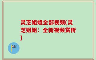 灵芝姐姐全部视频(灵芝姐姐：全新视频赏析)