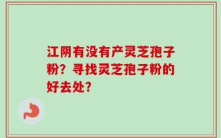江阴有没有产灵芝孢子粉？寻找灵芝孢子粉的好去处？