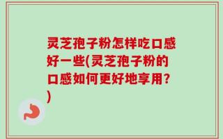 灵芝孢子粉怎样吃口感好一些(灵芝孢子粉的口感如何更好地享用？)