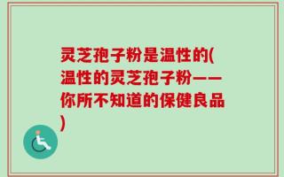 灵芝孢子粉是温性的(温性的灵芝孢子粉——你所不知道的保健良品)