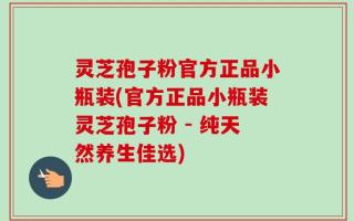 灵芝孢子粉官方正品小瓶装(官方正品小瓶装灵芝孢子粉 - 纯天然养生佳选)
