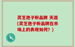 灵芝孢子粉品牌 天涯(灵芝孢子粉品牌在市场上的表现如何？)