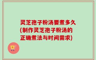 灵芝孢子粉汤要煮多久(制作灵芝孢子粉汤的正确煮法与时间需求)