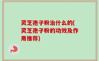 灵芝孢子粉治什么的(灵芝孢子粉的功效及作用推荐)