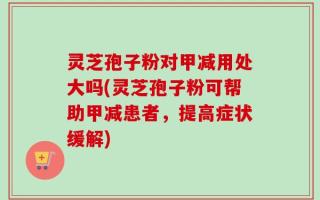 灵芝孢子粉对甲减用处大吗(灵芝孢子粉可帮助甲减患者，提高症状缓解)