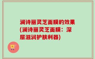 澜诗丽灵芝面膜的效果(澜诗丽灵芝面膜：深层滋润护肤利器)