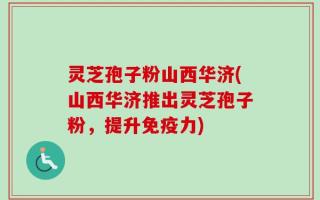 灵芝孢子粉山西华济(山西华济推出灵芝孢子粉，提升免疫力)