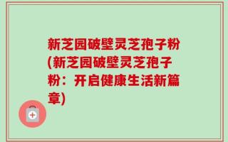 新芝园破壁灵芝孢子粉(新芝园破壁灵芝孢子粉：开启健康生活新篇章)